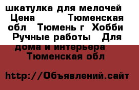 шкатулка для мелочей › Цена ­ 450 - Тюменская обл., Тюмень г. Хобби. Ручные работы » Для дома и интерьера   . Тюменская обл.